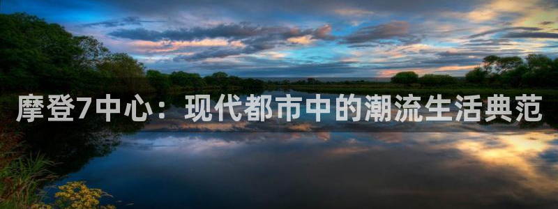 多多28g体育凯捷代理注册：摩登7中心：现代都市中的潮流生活典范