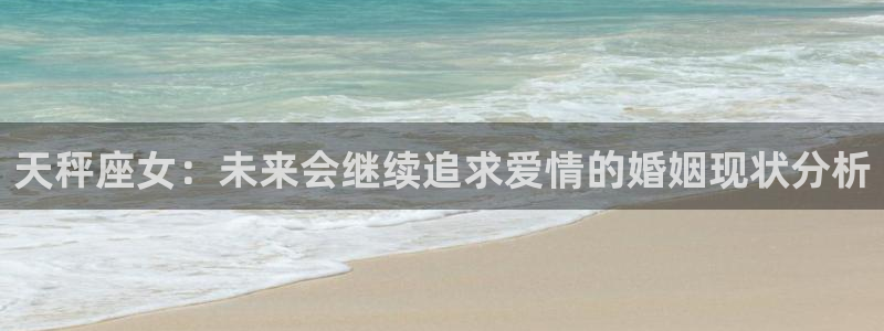 多多28g体育凯捷平台招商：天秤座女：未来会继续追求爱情的婚姻现状分析