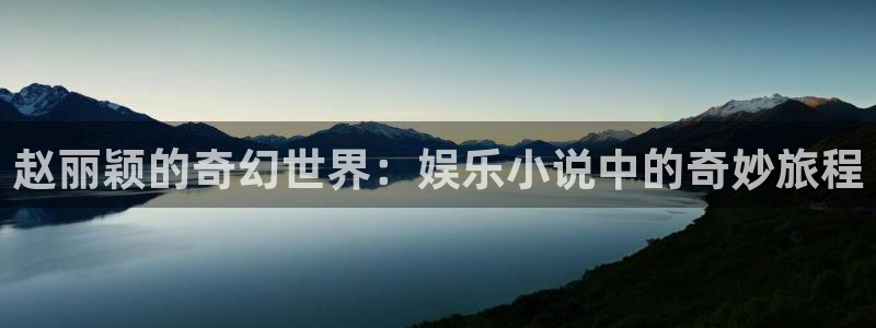 多多28g体育注册平台：赵丽颖的奇幻世界：娱乐小说中的奇妙旅程