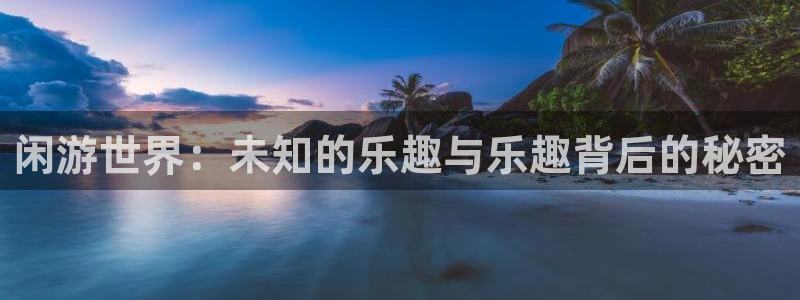 多多28g体育在线注册：闲游世界：未知的乐趣与乐趣背后的秘密
