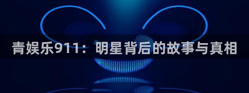 多多28g官网入口：青娱乐911：明星背后的故事与真相