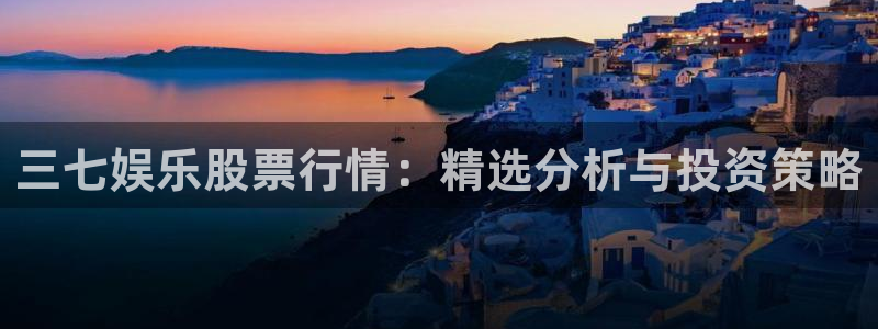 多多28g体育平台注册：三七娱乐股票行情：精选分析与投资策略