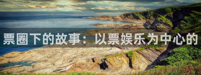 多多28g体育娱乐注册链接：票圈下的故事：以票娱乐为中心的
