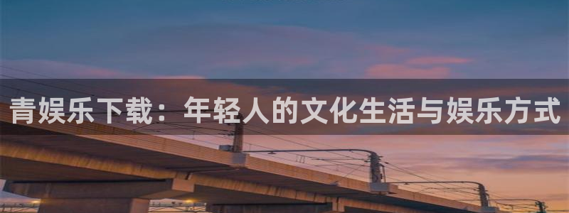 多多28g体育注册登录入口：青娱乐下载：年轻人的文化生活与娱乐方式